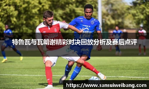 特鲁瓦与瓦朗谢精彩对决回放分析及赛后点评